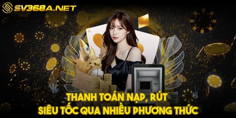 Thanh toán nạp, rút siêu tốc qua nhiều phương thức